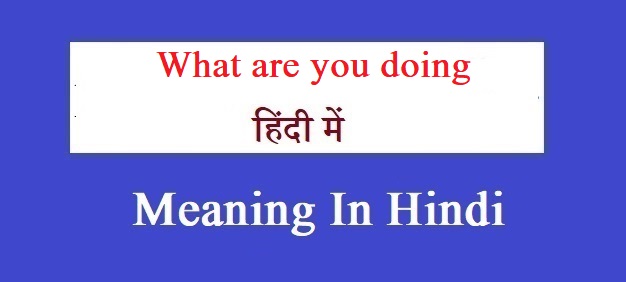 What Are You Doing Meaning In Hindi